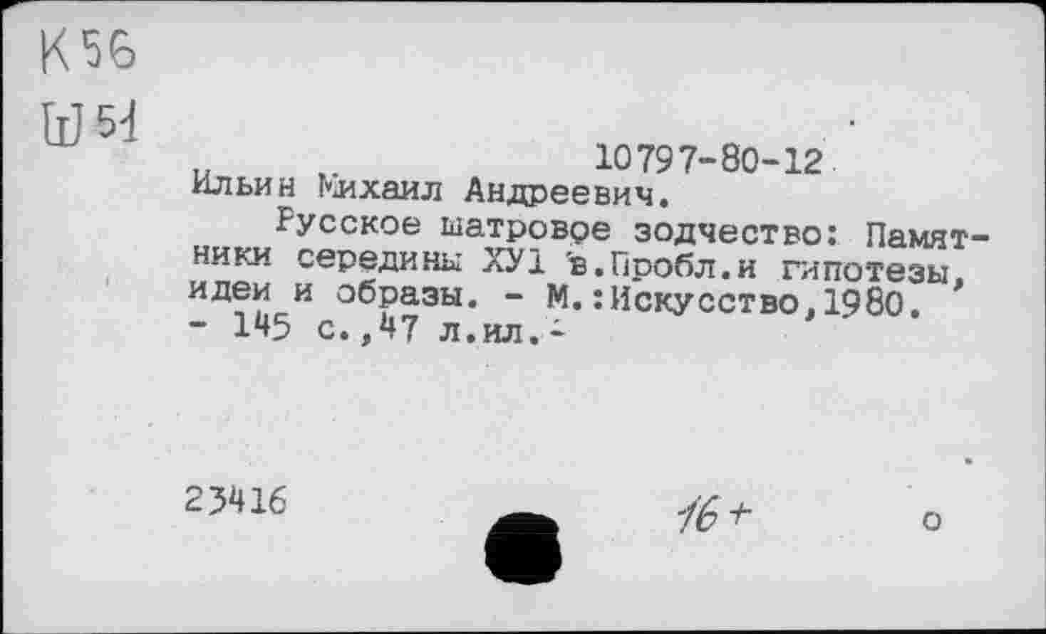 ﻿Ш М
U к,-	10797-80-12
Ильин Михаил Андреевич.
Русское шатровое зодчество: Памятники середины ХУ1 в.Пробл.и гипотезы, идеи и образы. - М.:Искусство,1980. - 145 с.,47 л.ил.і
25416
1в +
о